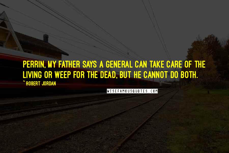Robert Jordan Quotes: Perrin, my father says a general can take care of the living or weep for the dead, but he cannot do both.