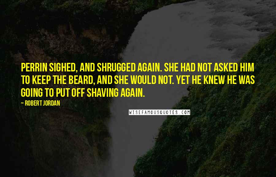Robert Jordan Quotes: Perrin sighed, and shrugged again. She had not asked him to keep the beard, and she would not. Yet he knew he was going to put off shaving again.