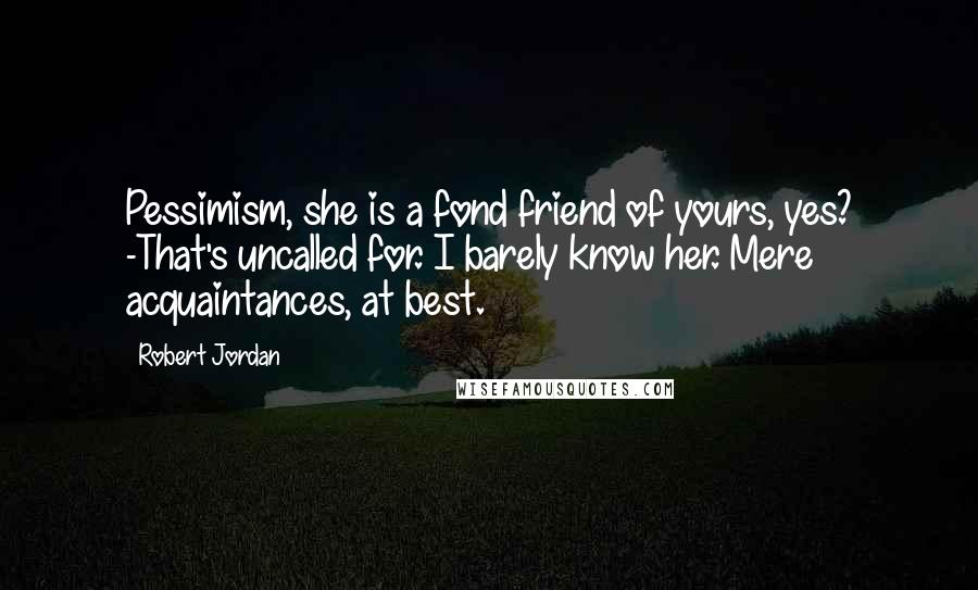 Robert Jordan Quotes: Pessimism, she is a fond friend of yours, yes? -That's uncalled for. I barely know her. Mere acquaintances, at best.