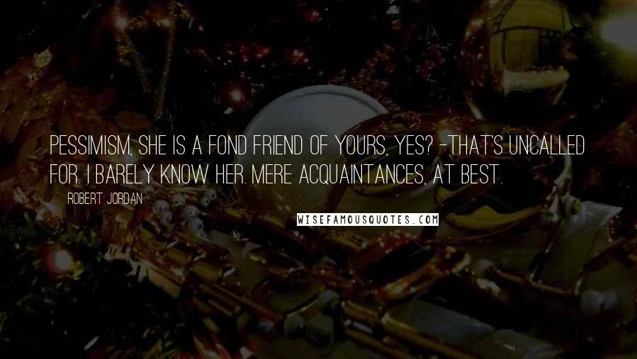 Robert Jordan Quotes: Pessimism, she is a fond friend of yours, yes? -That's uncalled for. I barely know her. Mere acquaintances, at best.