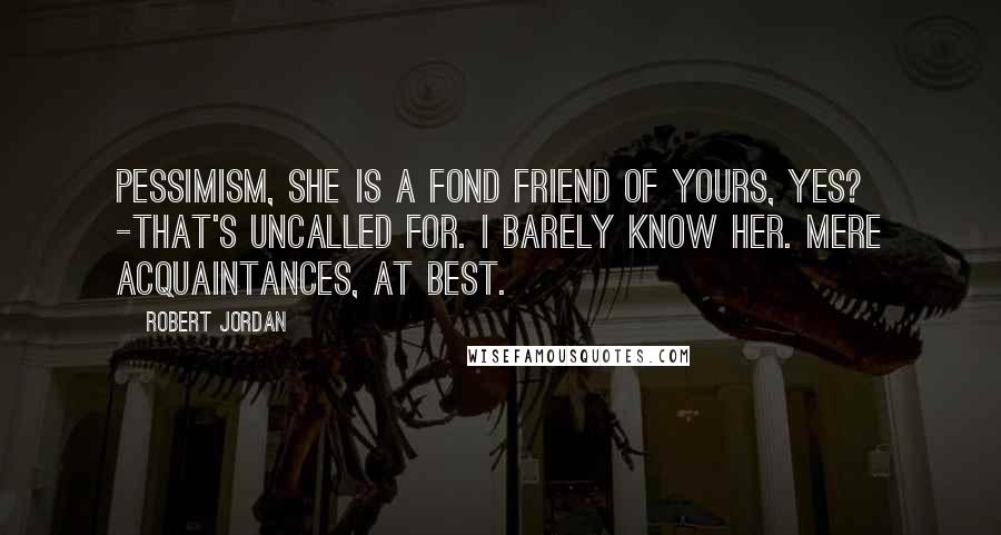 Robert Jordan Quotes: Pessimism, she is a fond friend of yours, yes? -That's uncalled for. I barely know her. Mere acquaintances, at best.
