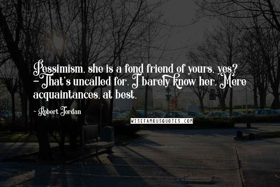 Robert Jordan Quotes: Pessimism, she is a fond friend of yours, yes? -That's uncalled for. I barely know her. Mere acquaintances, at best.