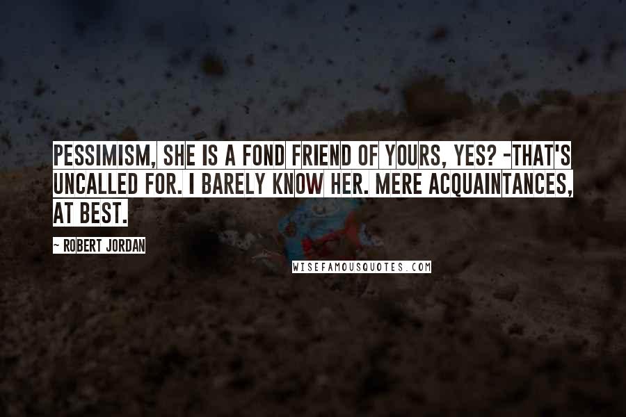 Robert Jordan Quotes: Pessimism, she is a fond friend of yours, yes? -That's uncalled for. I barely know her. Mere acquaintances, at best.