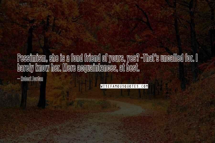 Robert Jordan Quotes: Pessimism, she is a fond friend of yours, yes? -That's uncalled for. I barely know her. Mere acquaintances, at best.