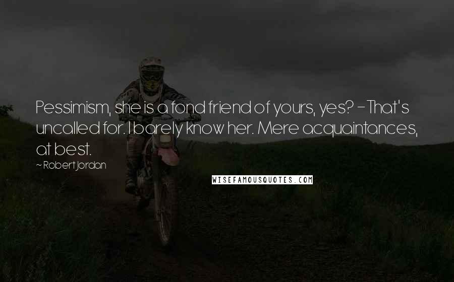 Robert Jordan Quotes: Pessimism, she is a fond friend of yours, yes? -That's uncalled for. I barely know her. Mere acquaintances, at best.