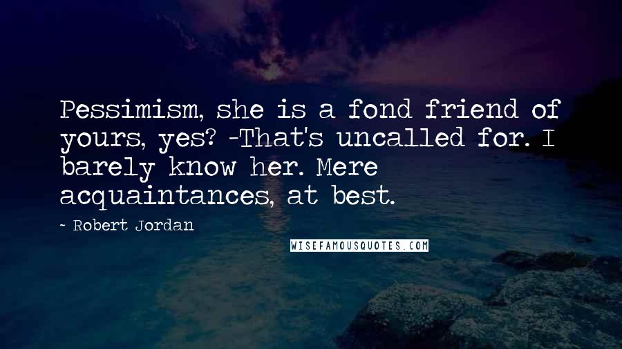 Robert Jordan Quotes: Pessimism, she is a fond friend of yours, yes? -That's uncalled for. I barely know her. Mere acquaintances, at best.