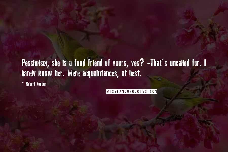 Robert Jordan Quotes: Pessimism, she is a fond friend of yours, yes? -That's uncalled for. I barely know her. Mere acquaintances, at best.