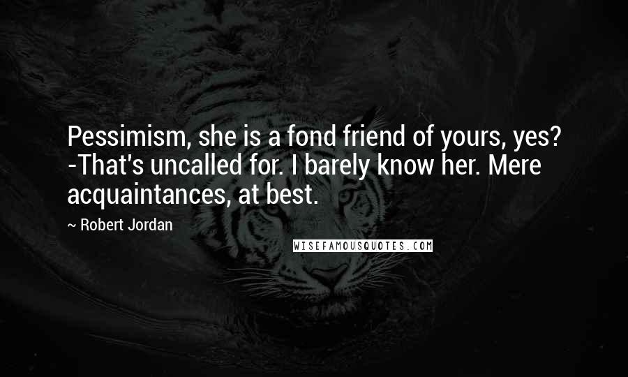 Robert Jordan Quotes: Pessimism, she is a fond friend of yours, yes? -That's uncalled for. I barely know her. Mere acquaintances, at best.