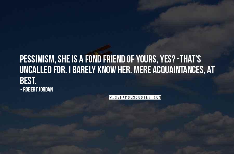 Robert Jordan Quotes: Pessimism, she is a fond friend of yours, yes? -That's uncalled for. I barely know her. Mere acquaintances, at best.