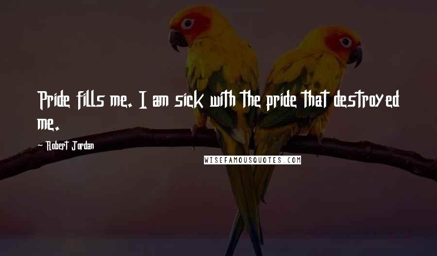 Robert Jordan Quotes: Pride fills me. I am sick with the pride that destroyed me.