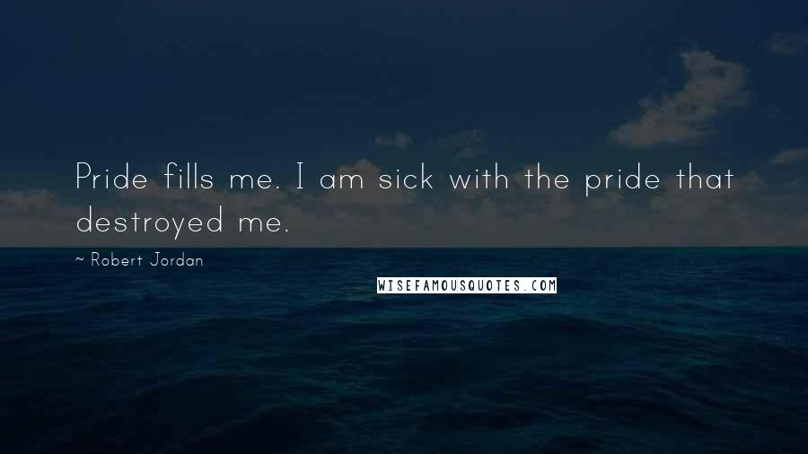 Robert Jordan Quotes: Pride fills me. I am sick with the pride that destroyed me.