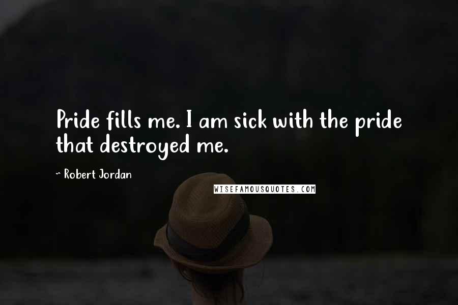 Robert Jordan Quotes: Pride fills me. I am sick with the pride that destroyed me.