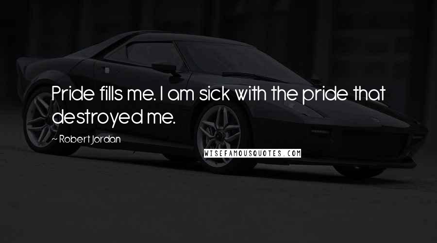 Robert Jordan Quotes: Pride fills me. I am sick with the pride that destroyed me.