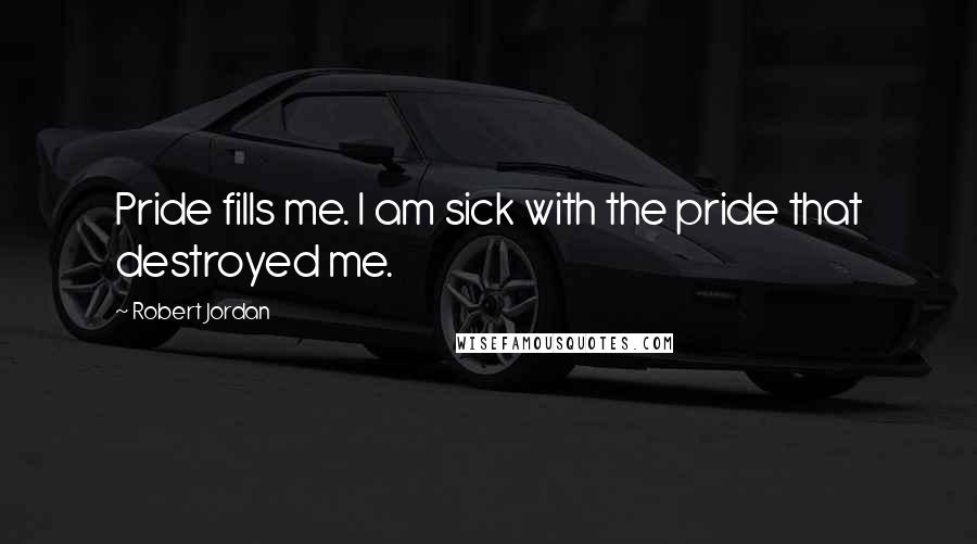 Robert Jordan Quotes: Pride fills me. I am sick with the pride that destroyed me.