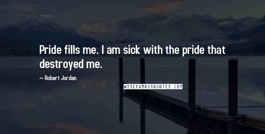 Robert Jordan Quotes: Pride fills me. I am sick with the pride that destroyed me.