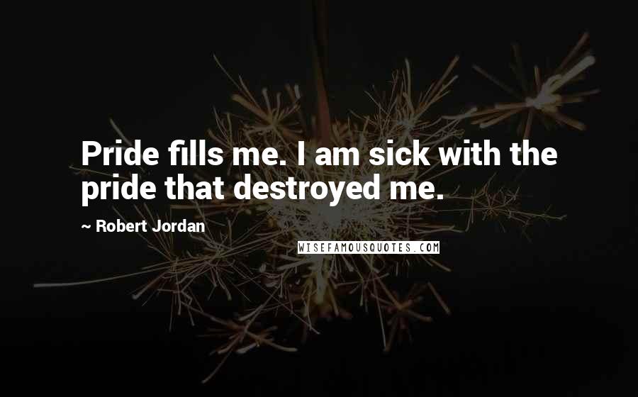 Robert Jordan Quotes: Pride fills me. I am sick with the pride that destroyed me.