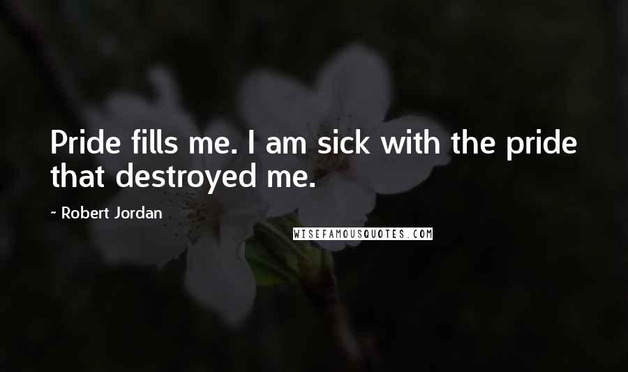 Robert Jordan Quotes: Pride fills me. I am sick with the pride that destroyed me.