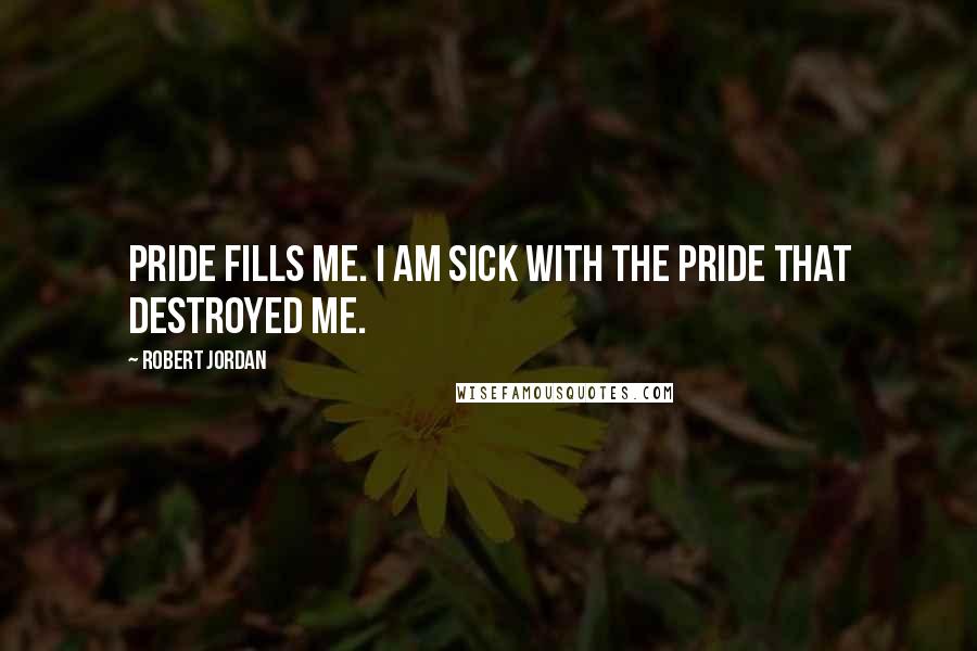 Robert Jordan Quotes: Pride fills me. I am sick with the pride that destroyed me.