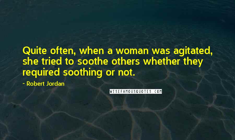 Robert Jordan Quotes: Quite often, when a woman was agitated, she tried to soothe others whether they required soothing or not.