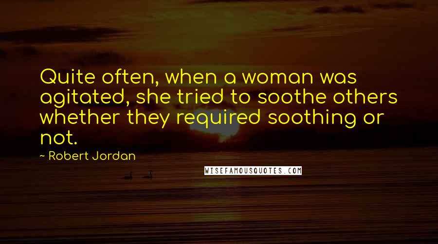 Robert Jordan Quotes: Quite often, when a woman was agitated, she tried to soothe others whether they required soothing or not.