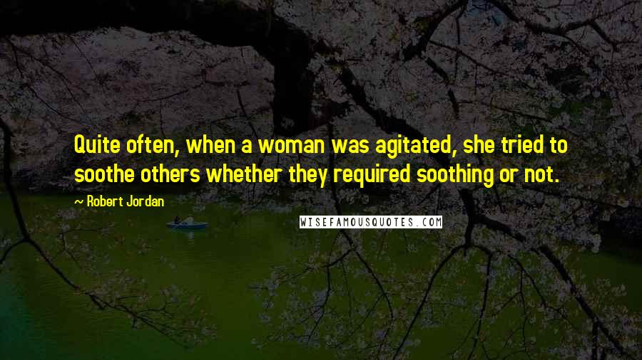Robert Jordan Quotes: Quite often, when a woman was agitated, she tried to soothe others whether they required soothing or not.