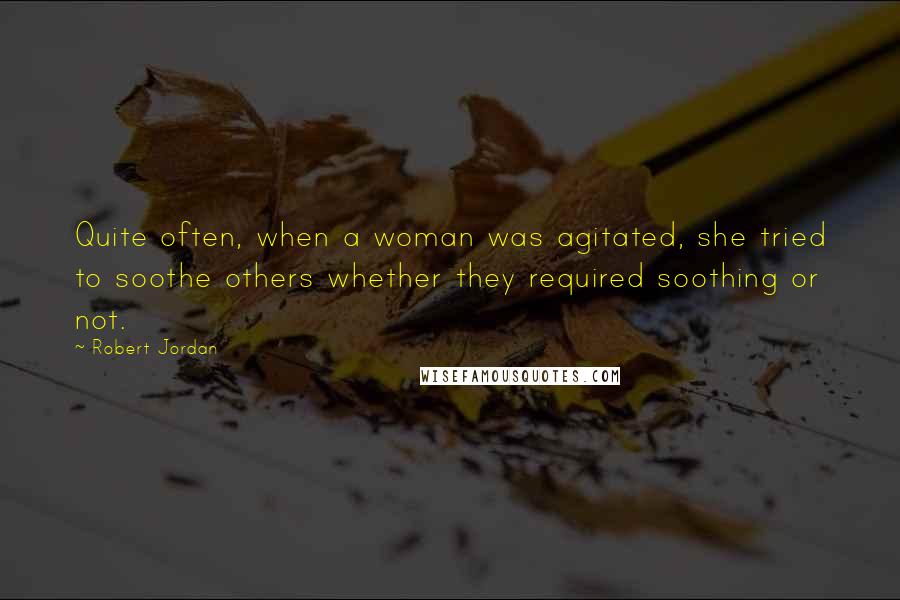 Robert Jordan Quotes: Quite often, when a woman was agitated, she tried to soothe others whether they required soothing or not.