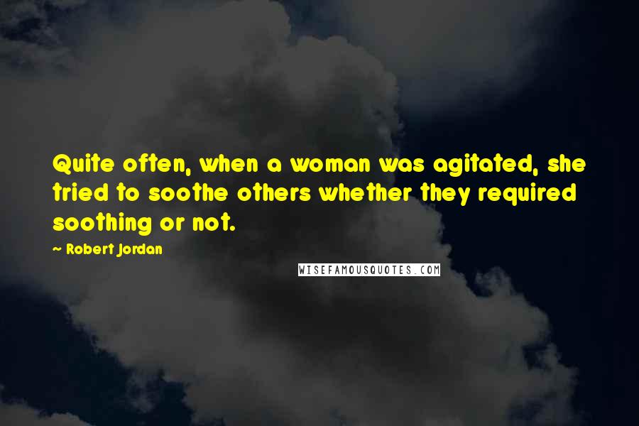 Robert Jordan Quotes: Quite often, when a woman was agitated, she tried to soothe others whether they required soothing or not.