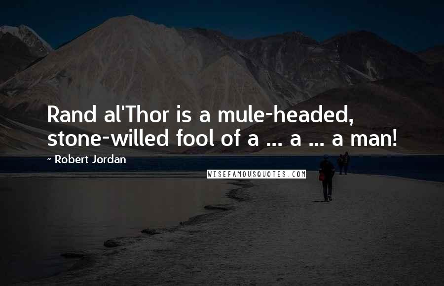 Robert Jordan Quotes: Rand al'Thor is a mule-headed, stone-willed fool of a ... a ... a man!