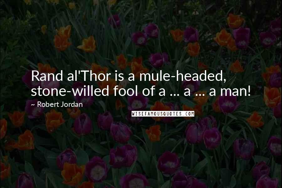 Robert Jordan Quotes: Rand al'Thor is a mule-headed, stone-willed fool of a ... a ... a man!