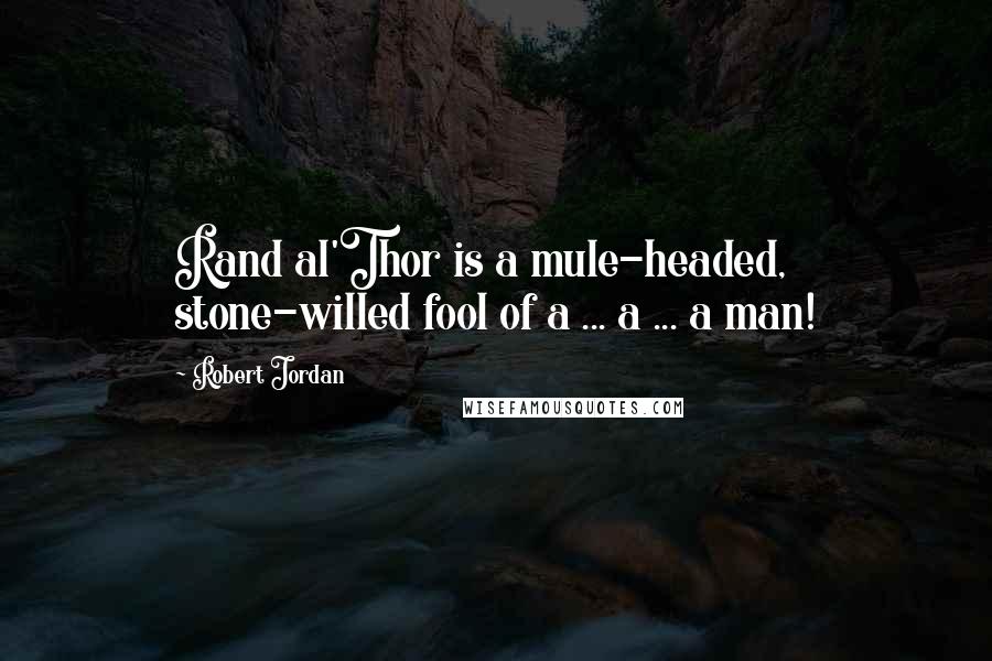 Robert Jordan Quotes: Rand al'Thor is a mule-headed, stone-willed fool of a ... a ... a man!