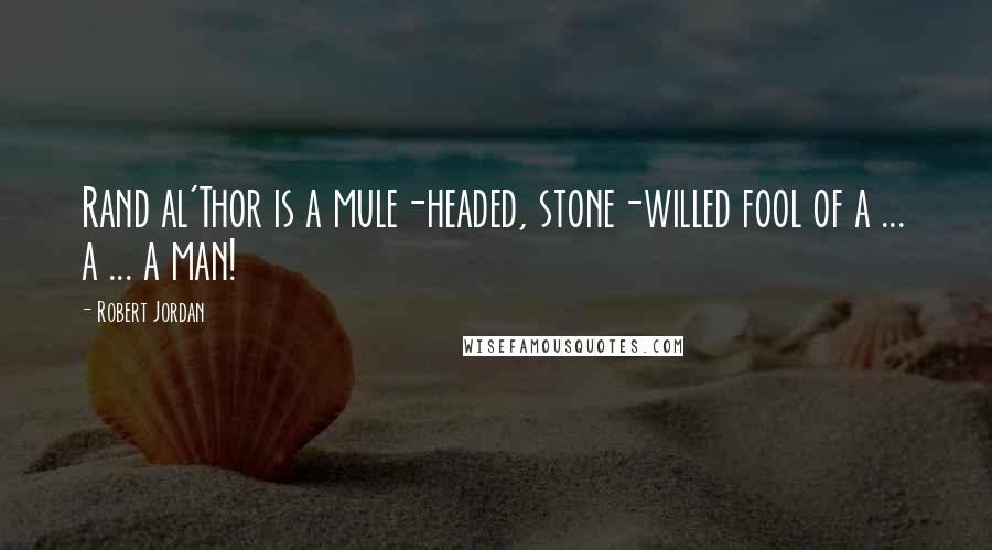 Robert Jordan Quotes: Rand al'Thor is a mule-headed, stone-willed fool of a ... a ... a man!