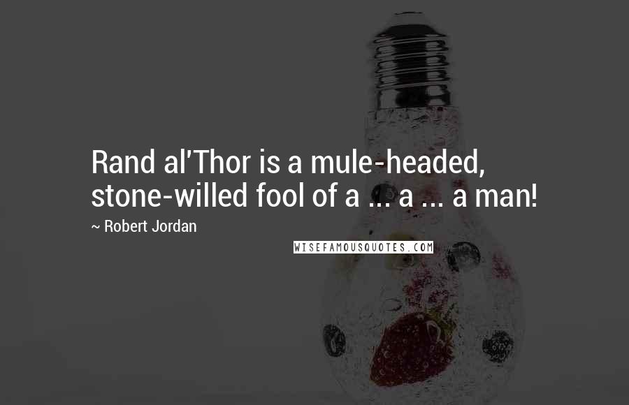 Robert Jordan Quotes: Rand al'Thor is a mule-headed, stone-willed fool of a ... a ... a man!