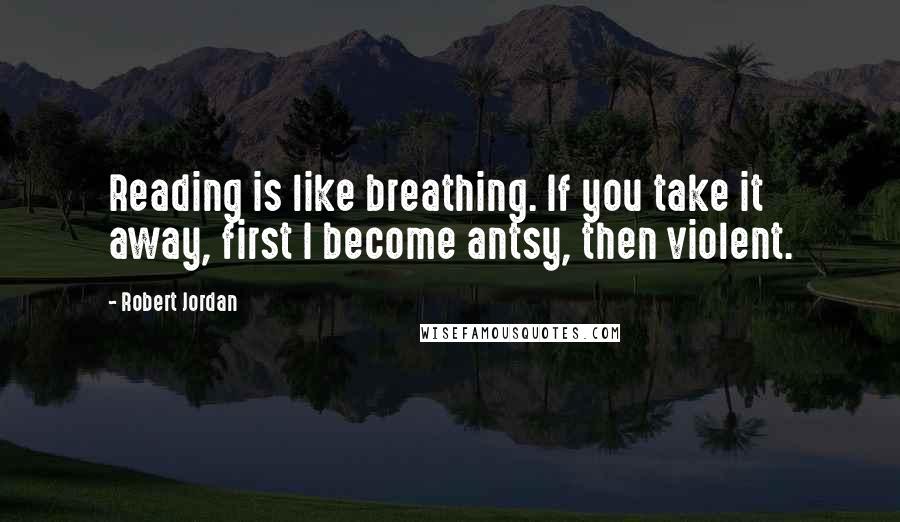 Robert Jordan Quotes: Reading is like breathing. If you take it away, first I become antsy, then violent.