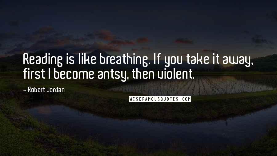 Robert Jordan Quotes: Reading is like breathing. If you take it away, first I become antsy, then violent.