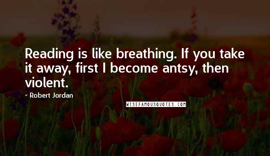 Robert Jordan Quotes: Reading is like breathing. If you take it away, first I become antsy, then violent.