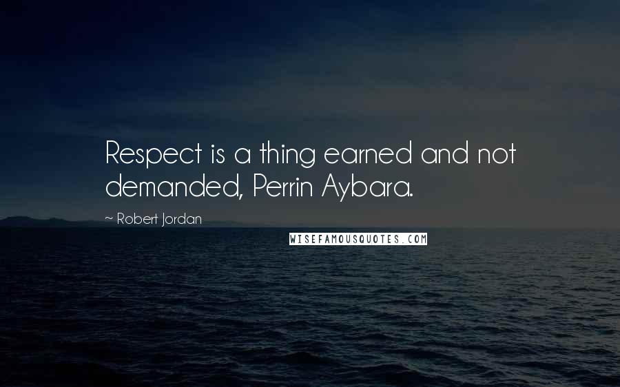 Robert Jordan Quotes: Respect is a thing earned and not demanded, Perrin Aybara.