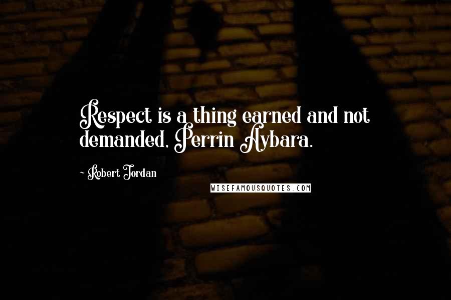 Robert Jordan Quotes: Respect is a thing earned and not demanded, Perrin Aybara.