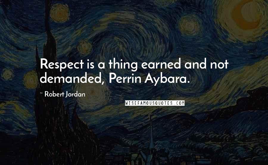 Robert Jordan Quotes: Respect is a thing earned and not demanded, Perrin Aybara.