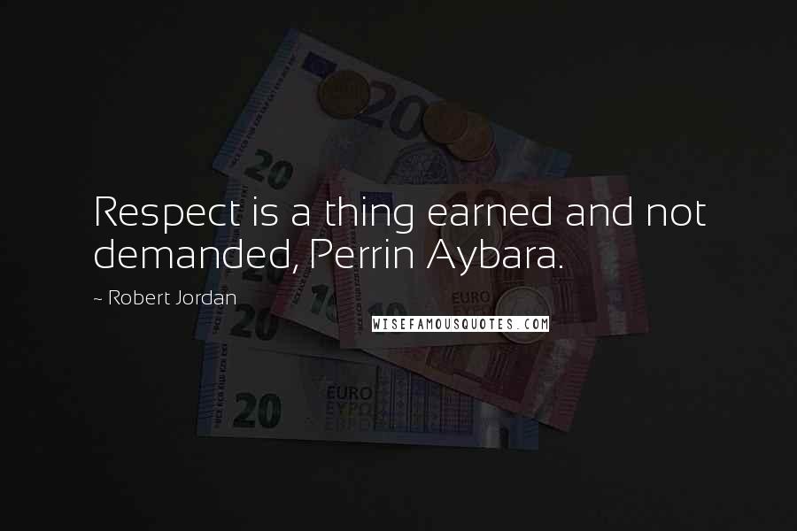 Robert Jordan Quotes: Respect is a thing earned and not demanded, Perrin Aybara.