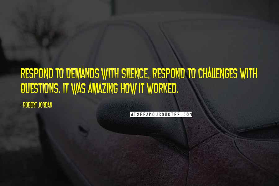 Robert Jordan Quotes: Respond to demands with silence, respond to challenges with questions. It was amazing how it worked.