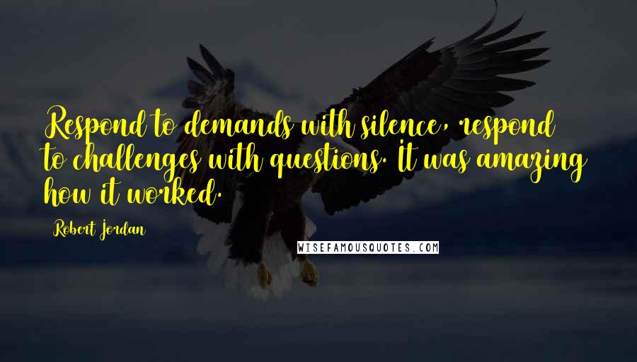 Robert Jordan Quotes: Respond to demands with silence, respond to challenges with questions. It was amazing how it worked.