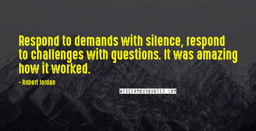 Robert Jordan Quotes: Respond to demands with silence, respond to challenges with questions. It was amazing how it worked.