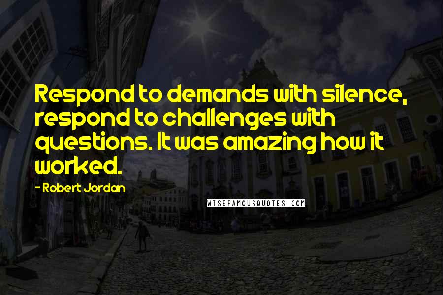 Robert Jordan Quotes: Respond to demands with silence, respond to challenges with questions. It was amazing how it worked.