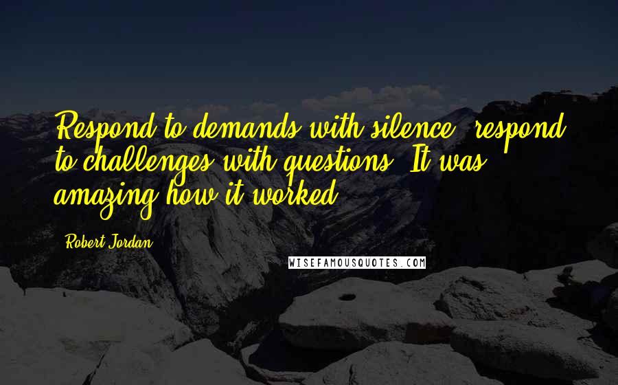 Robert Jordan Quotes: Respond to demands with silence, respond to challenges with questions. It was amazing how it worked.