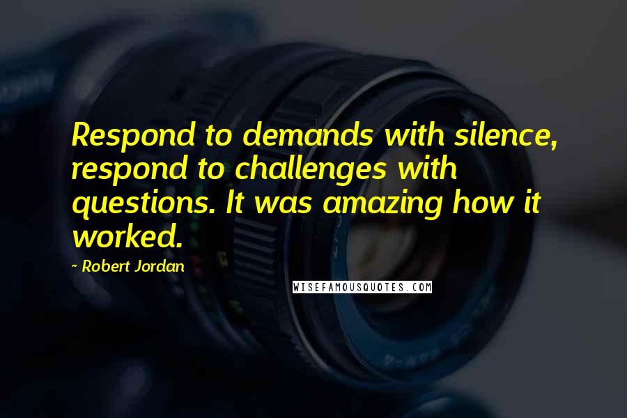 Robert Jordan Quotes: Respond to demands with silence, respond to challenges with questions. It was amazing how it worked.