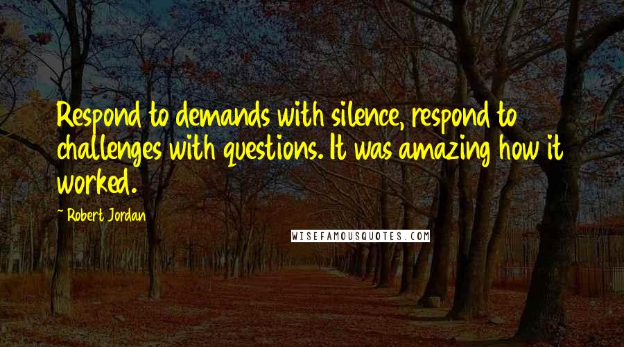 Robert Jordan Quotes: Respond to demands with silence, respond to challenges with questions. It was amazing how it worked.