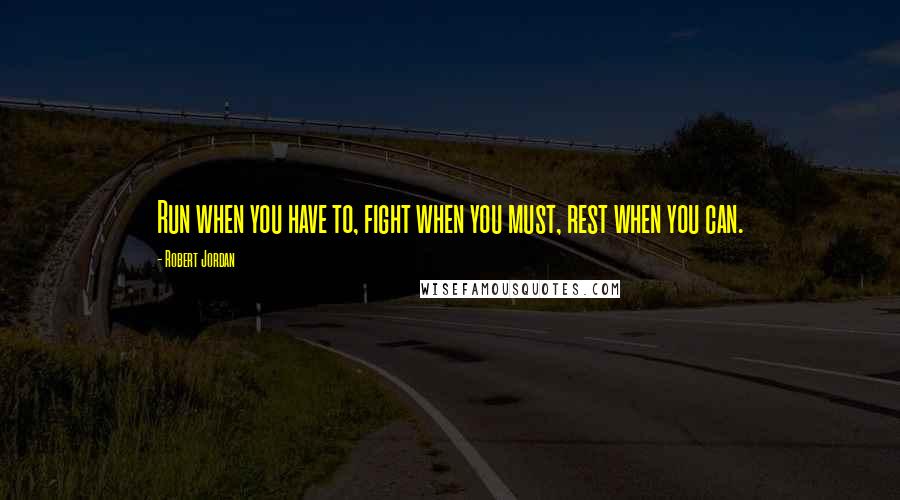 Robert Jordan Quotes: Run when you have to, fight when you must, rest when you can.