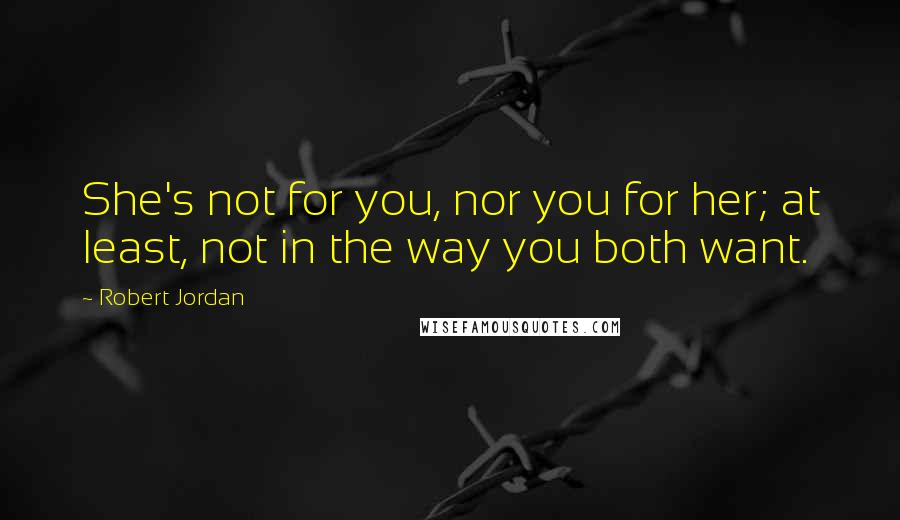 Robert Jordan Quotes: She's not for you, nor you for her; at least, not in the way you both want.