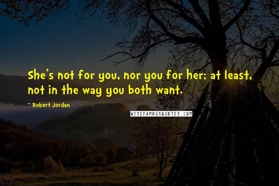 Robert Jordan Quotes: She's not for you, nor you for her; at least, not in the way you both want.