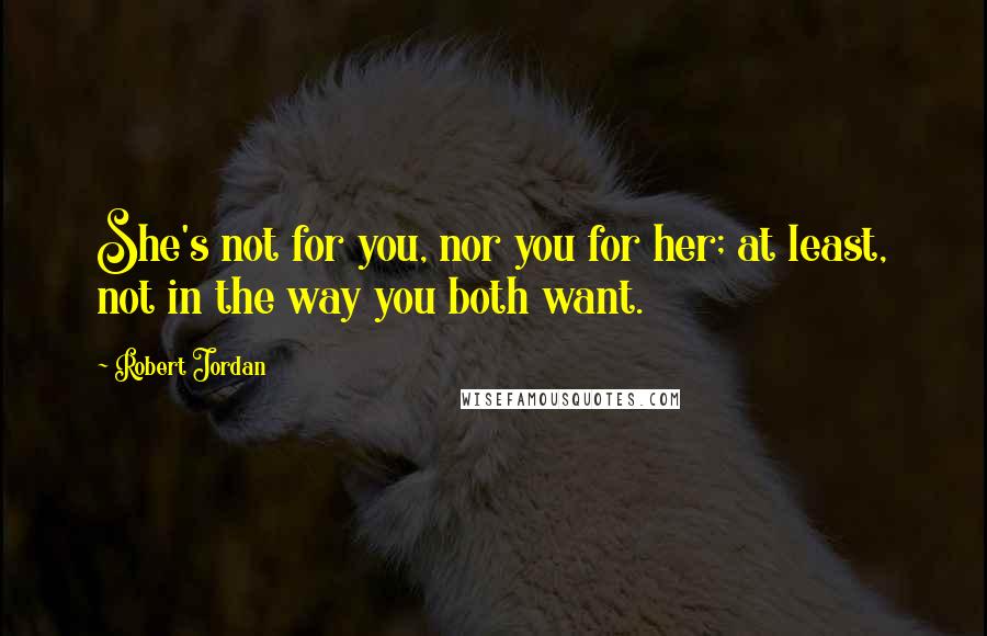 Robert Jordan Quotes: She's not for you, nor you for her; at least, not in the way you both want.